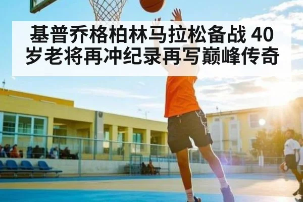 基普乔格柏林马拉松备战 40岁老将再冲纪录再写巅峰传奇