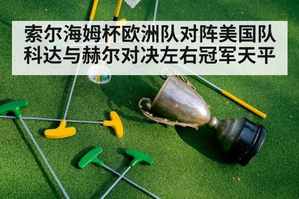 索尔海姆杯欧洲队对阵美国队 科达与赫尔对决左右冠军天平