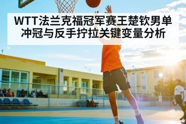 WTT法兰克福冠军赛王楚钦男单冲冠与反手拧拉关键变量分析