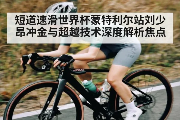 短道速滑世界杯蒙特利尔站刘少昂冲金与超越技术深度解析焦点