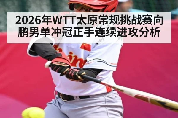 2026年WTT太原常规挑战赛向鹏男单冲冠正手连续进攻分析