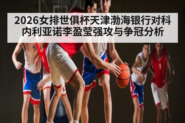 2026女排世俱杯天津渤海银行对科内利亚诺李盈莹强攻与争冠分析