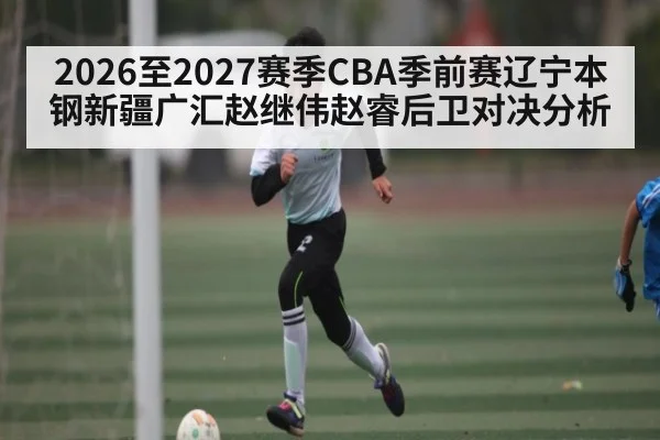 2026至2027赛季CBA季前赛辽宁本钢新疆广汇赵继伟赵睿后卫对决分析