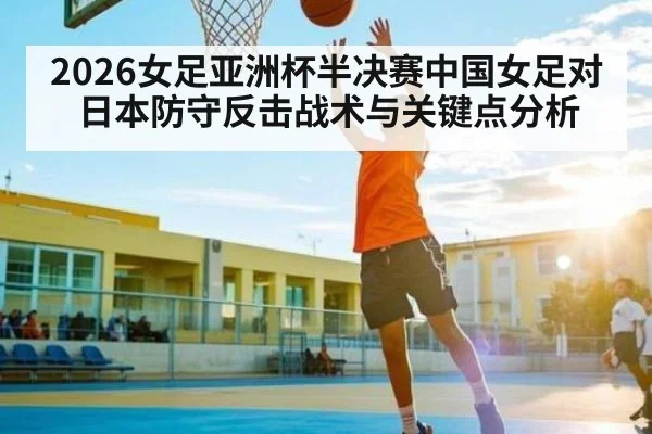 2026女足亚洲杯半决赛中国女足对日本防守反击战术与关键点分析
