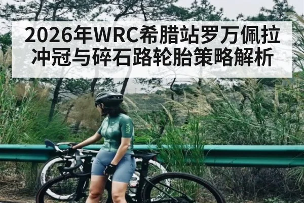 2026年WRC希腊站罗万佩拉冲冠与碎石路轮胎策略解析