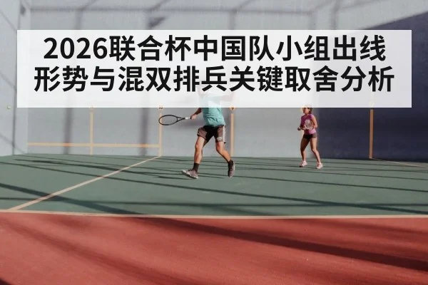 2026联合杯中国队小组出线形势与混双排兵关键取舍分析